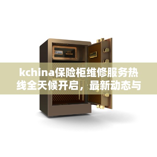 kchina保险柜维修服务热线全天候开启，最新动态与资讯一网打尽