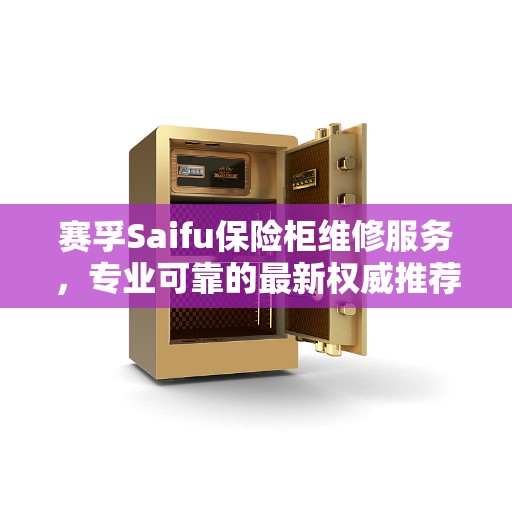 赛孚Saifu保险柜维修服务，专业可靠的最新权威推荐