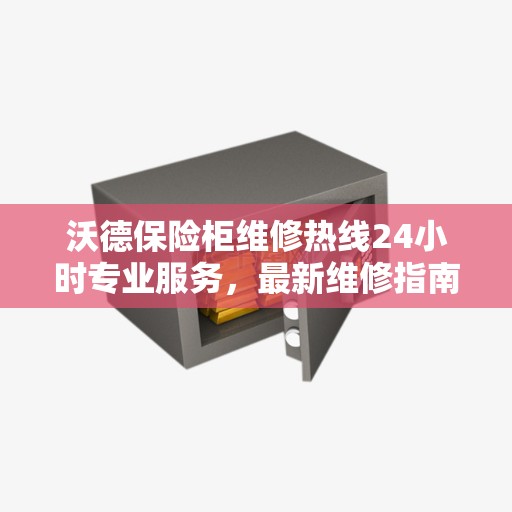 沃德保险柜维修热线24小时专业服务，最新维修指南与攻略