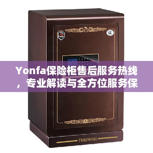 Yonfa保险柜售后服务热线，专业解读与全方位服务保障