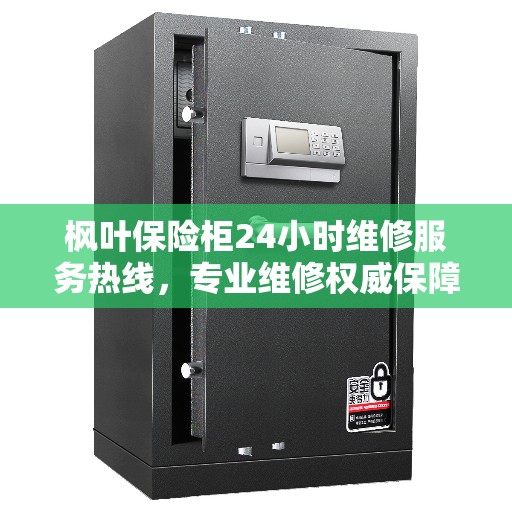 枫叶保险柜24小时维修服务热线，专业维修权威保障