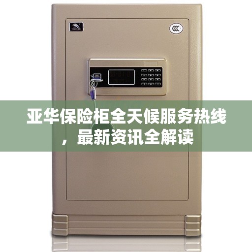 亚华保险柜全天候服务热线，最新资讯全解读