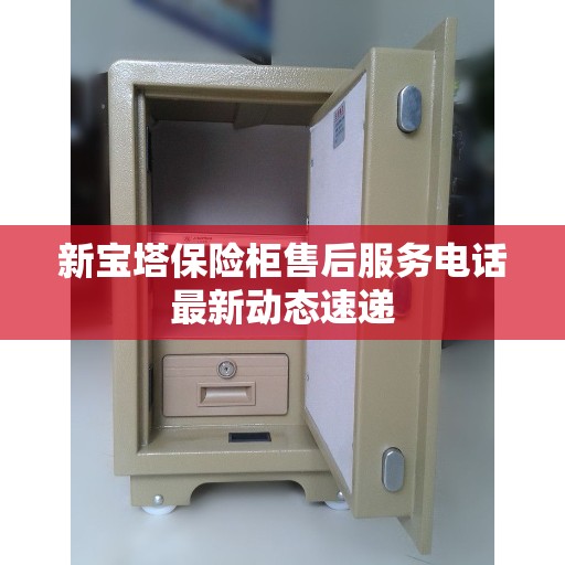 新宝塔保险柜售后服务电话最新动态速递