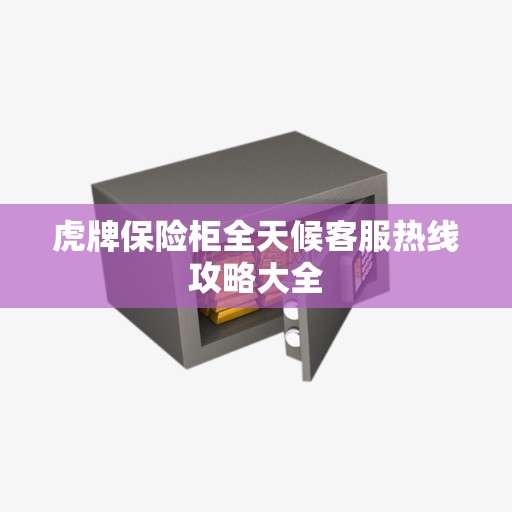 虎牌保险柜全天候客服热线攻略大全