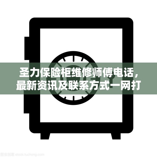 圣力保险柜维修师傅电话，最新资讯及联系方式一网打尽