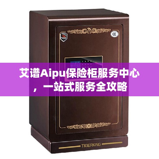 艾谱Aipu保险柜服务中心，一站式服务全攻略