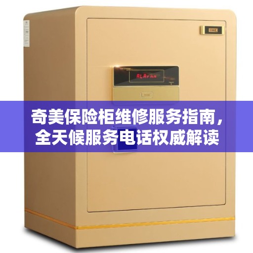 奇美保险柜维修服务指南，全天候服务电话权威解读