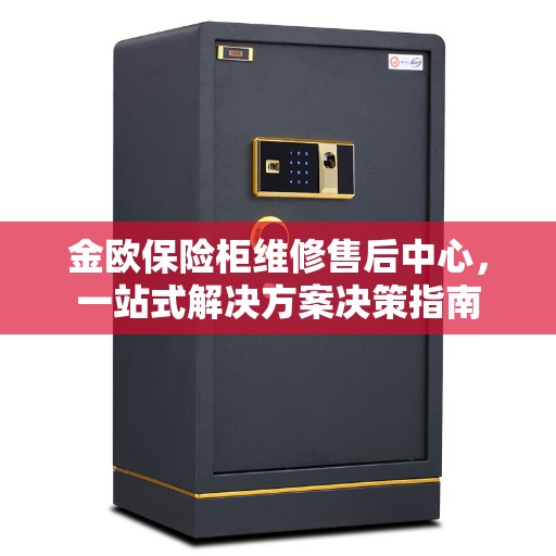 金欧保险柜维修售后中心，一站式解决方案决策指南