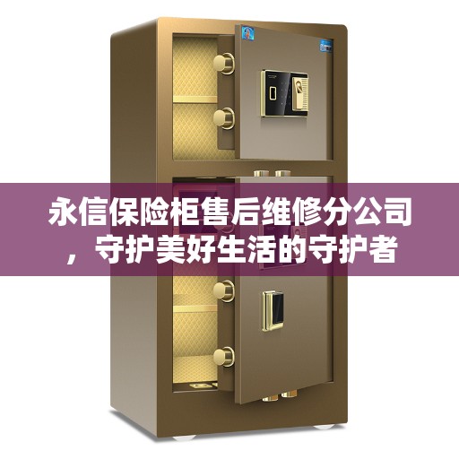 永信保险柜售后维修分公司，守护美好生活的守护者