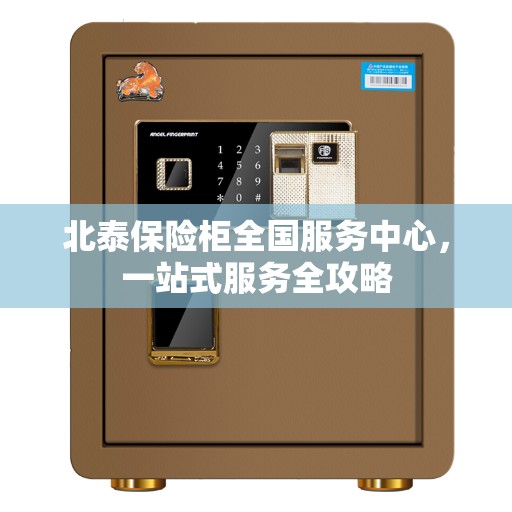 北泰保险柜全国服务中心，一站式服务全攻略