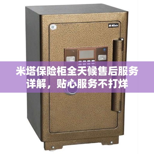 米塔保险柜全天候售后服务详解，贴心服务不打烊