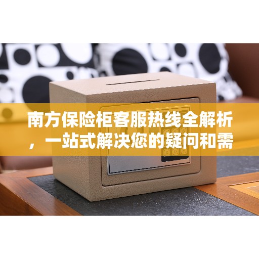 南方保险柜客服热线全解析，一站式解决您的疑问和需求