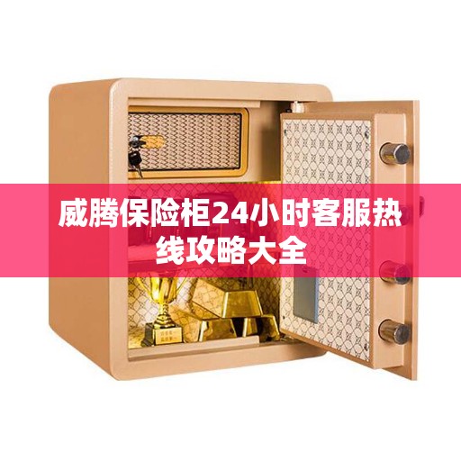 威腾保险柜24小时客服热线攻略大全