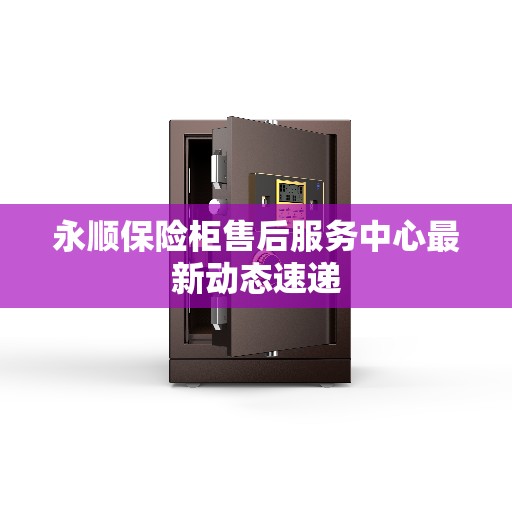 永顺保险柜售后服务中心最新动态速递