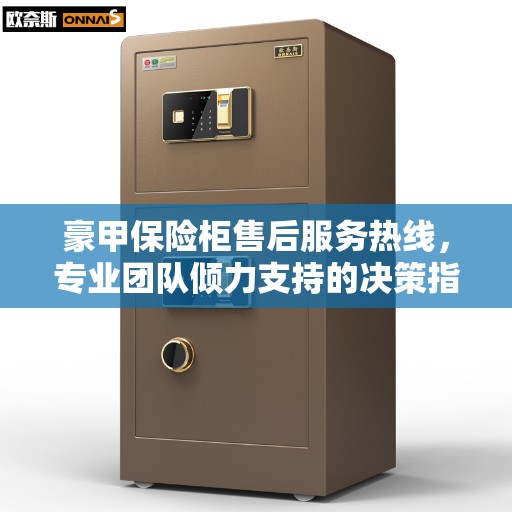 豪甲保险柜售后服务热线，专业团队倾力支持的决策指南