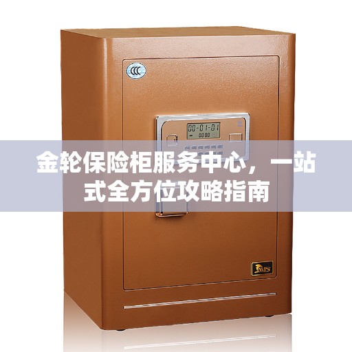 金轮保险柜服务中心，一站式全方位攻略指南