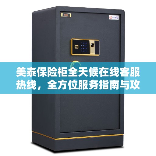 美泰保险柜全天候在线客服热线，全方位服务指南与攻略