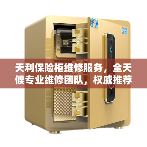 天利保险柜维修服务，全天候专业维修团队，权威推荐热线！