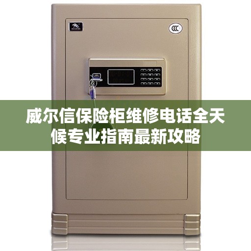 威尔信保险柜维修电话全天候专业指南最新攻略