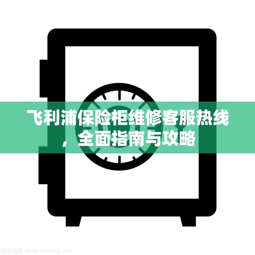 飞利浦保险柜维修客服热线，全面指南与攻略