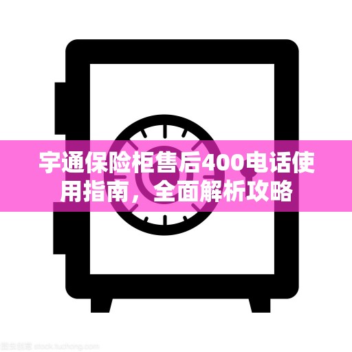 宇通保险柜售后400电话使用指南，全面解析攻略