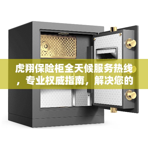 虎翔保险柜全天候服务热线，专业权威指南，解决您的安全需求问题
