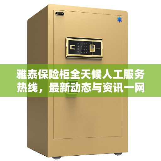 雅泰保险柜全天候人工服务热线，最新动态与资讯一网打尽