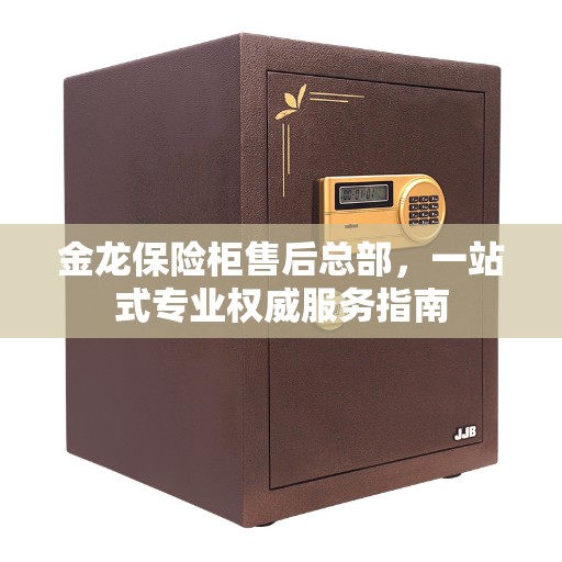 金龙保险柜售后总部，一站式专业权威服务指南
