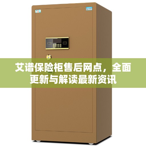 艾谱保险柜售后网点，全面更新与解读最新资讯