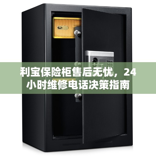 利宝保险柜售后无忧，24小时维修电话决策指南