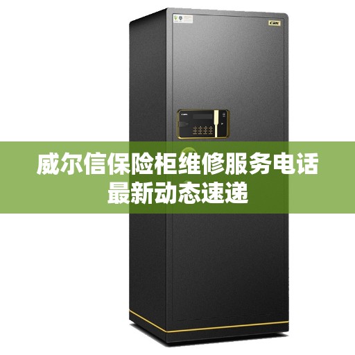 威尔信保险柜维修服务电话最新动态速递