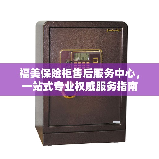 福美保险柜售后服务中心，一站式专业权威服务指南