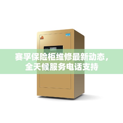 赛孚保险柜维修最新动态，全天候服务电话支持