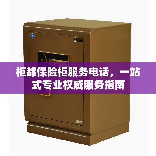 柜都保险柜服务电话，一站式专业权威服务指南