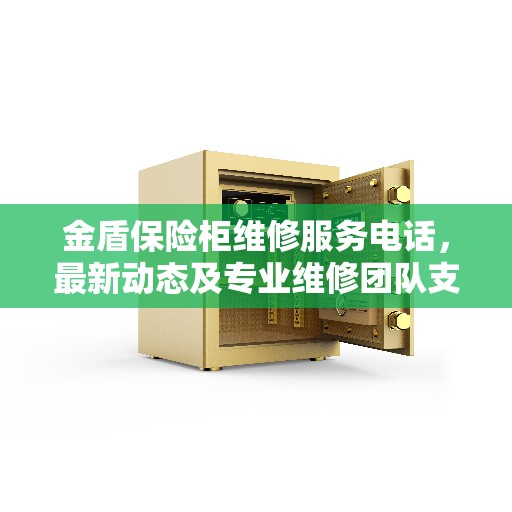 金盾保险柜维修服务电话，最新动态及专业维修团队支持快速响应服务