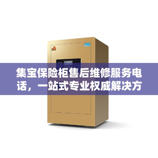 集宝保险柜售后维修服务电话，一站式专业权威解决方案