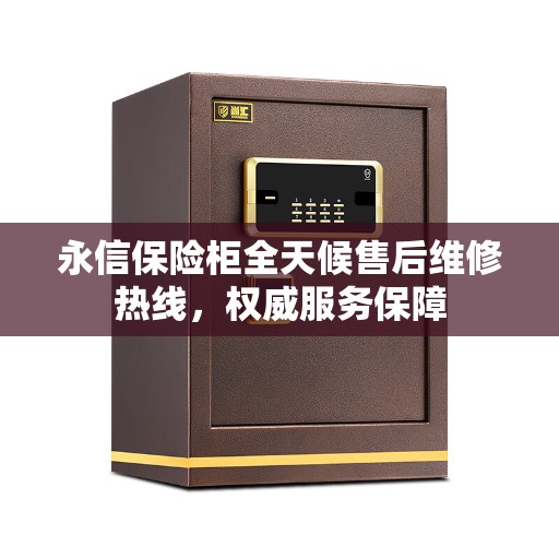 永信保险柜全天候售后维修热线，权威服务保障