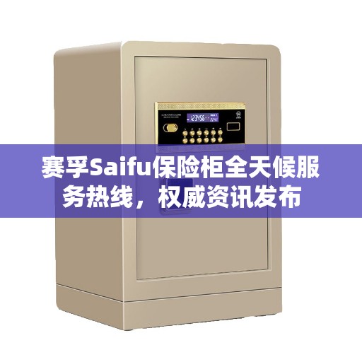 赛孚Saifu保险柜全天候服务热线，权威资讯发布