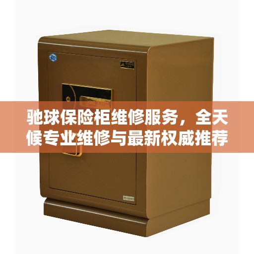 驰球保险柜维修服务，全天候专业维修与最新权威推荐电话