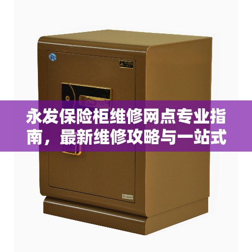 永发保险柜维修网点专业指南，最新维修攻略与一站式服务体验