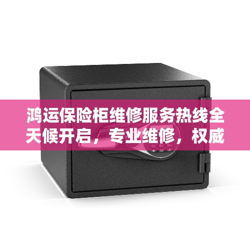 鸿运保险柜维修服务热线全天候开启，专业维修，权威保障