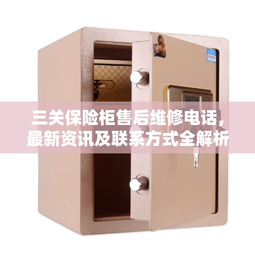 三关保险柜售后维修电话，最新资讯及联系方式全解析