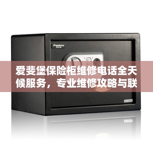 爱斐堡保险柜维修电话全天候服务，专业维修攻略与联系方式全解析