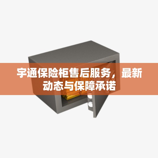 宇通保险柜售后服务，最新动态与保障承诺
