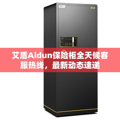 艾盾Aidun保险柜全天候客服热线，最新动态速递