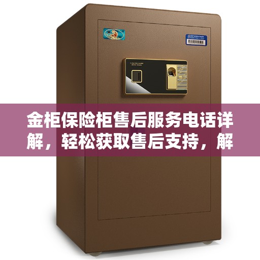 金柜保险柜售后服务电话详解，轻松获取售后支持，解决您的疑惑！
