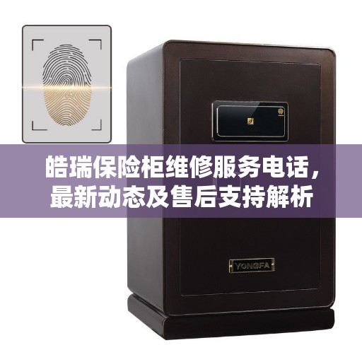 皓瑞保险柜维修服务电话，最新动态及售后支持解析