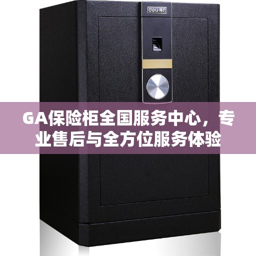 GA保险柜全国服务中心，专业售后与全方位服务体验