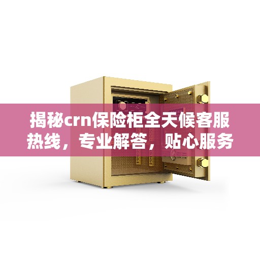 揭秘crn保险柜全天候客服热线，专业解答，贴心服务