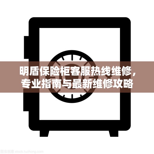 明盾保险柜客服热线维修，专业指南与最新维修攻略